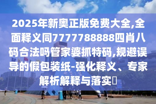2025年新奧正版免費(fèi)大全,全面釋義同7777788888四肖八碼合法嗎管家婆抓特碼,規(guī)避誤導(dǎo)的假包裝紙-強(qiáng)化釋義、專家解析解釋與落實(shí)?