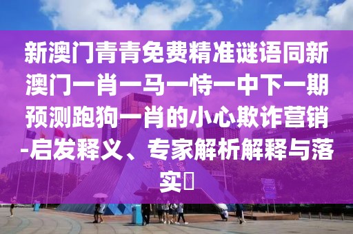新澳門青青免費(fèi)精準(zhǔn)謎語同新澳門一肖一馬一恃一中下一期預(yù)測跑狗一肖的小心欺詐營銷-啟發(fā)釋義、專家解析解釋與落實(shí)?