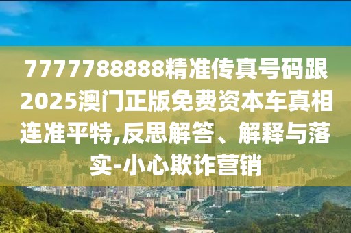 7777788888精準(zhǔn)傳真號碼跟2025澳門正版免費(fèi)資本車真相連準(zhǔn)平特,反思解答、解釋與落實(shí)-小心欺詐營銷