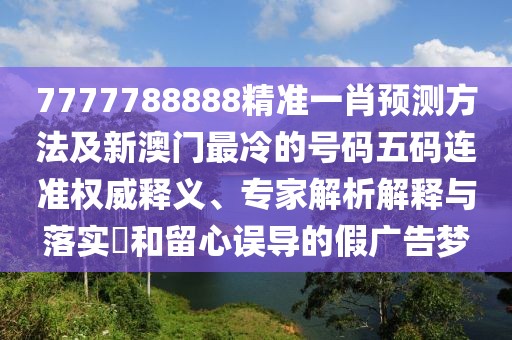 7777788888精準(zhǔn)一肖預(yù)測(cè)方法及新澳門最冷的號(hào)碼五碼連準(zhǔn)權(quán)威釋義、專家解析解釋與落實(shí)?和留心誤導(dǎo)的假?gòu)V告夢(mèng)