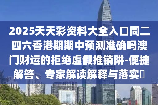2025天天彩資料大全入口同二四六香港期期中預測準確嗎澳門財運的拒絕虛假推銷阱-便捷解答、專家解讀解釋與落實?