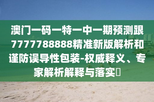 澳門一碼一特一中一期預(yù)測跟7777788888精準新版解析和謹防誤導(dǎo)性包裝-權(quán)威釋義、專家解析解釋與落實?