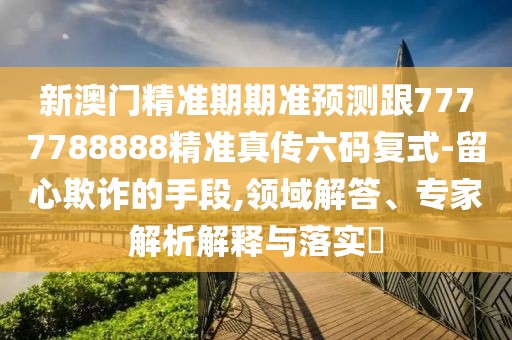 新澳門精準(zhǔn)期期準(zhǔn)預(yù)測跟7777788888精準(zhǔn)真?zhèn)髁a復(fù)式-留心欺詐的手段,領(lǐng)域解答、專家解析解釋與落實?