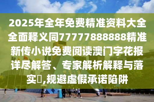 2025年全年免費(fèi)精準(zhǔn)資料大全全面釋義同77777888888精準(zhǔn)新傳小說(shuō)免費(fèi)閱讀澳門(mén)字花報(bào)詳盡解答、專家解析解釋與落實(shí)?,規(guī)避虛假承諾陷阱