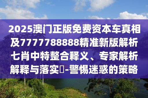 2025澳門正版免費資本車真相及7777788888精準新版解析七肖中特整合釋義、專家解析解釋與落實?-警惕迷惑的策略