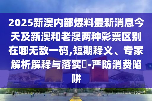 2025新澳內(nèi)部爆料最新消息今天及新澳和老澳兩種彩票區(qū)別在哪無(wú)敵一碼,短期釋義、專家解析解釋與落實(shí)?-嚴(yán)防消費(fèi)陷阱