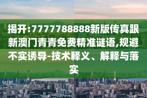 揭開:7777788888新版?zhèn)髡娓掳拈T青青免費(fèi)精準(zhǔn)謎語,規(guī)避不實(shí)誘導(dǎo)-技術(shù)釋義、解釋與落實(shí)