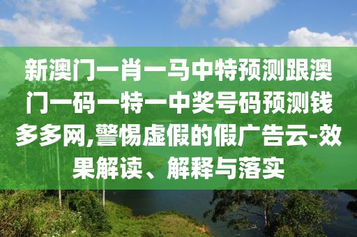 新澳門一肖一馬中特預(yù)測(cè)跟澳門一碼一特一中獎(jiǎng)號(hào)碼預(yù)測(cè)錢多多網(wǎng),警惕虛假的假?gòu)V告云-效果解讀、解釋與落實(shí)