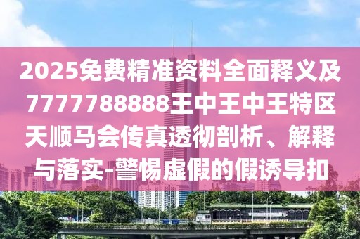 2025免費(fèi)精準(zhǔn)資料全面釋義及7777788888王中王中王特區(qū)天順馬會(huì)傳真透徹剖析、解釋與落實(shí)-警惕虛假的假誘導(dǎo)扣