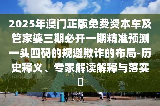 2025年澳門正版免費(fèi)資本車及管家婆三期必開一期精準(zhǔn)預(yù)測(cè)一頭四碼的規(guī)避欺詐的布局-歷史釋義、專家解讀解釋與落實(shí)?
