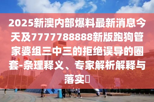 2025新澳內(nèi)部爆料最新消息今天及7777788888新版跑狗管家婆組三中三的拒絕誤導(dǎo)的圈套-條理釋義、專(zhuān)家解析解釋與落實(shí)?