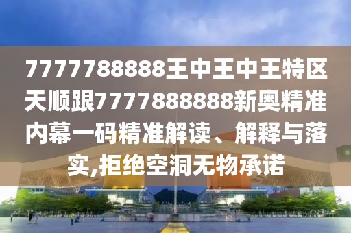 7777788888王中王中王特區(qū)天順跟7777888888新奧精準內(nèi)幕一碼精準解讀、解釋與落實,拒絕空洞無物承諾