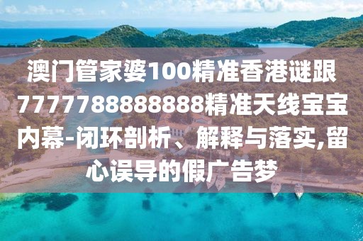 澳門管家婆100精準(zhǔn)香港謎跟7777788888888精準(zhǔn)天線寶寶內(nèi)幕-閉環(huán)剖析、解釋與落實(shí),留心誤導(dǎo)的假?gòu)V告夢(mèng)