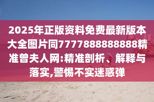 2025年正版資料免費(fèi)最新版本大全圖片同7777888888888精準(zhǔn)曾夫人網(wǎng):精準(zhǔn)剖析、解釋與落實(shí),警惕不實(shí)迷惑彈