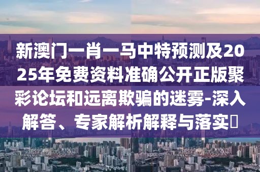 新澳門一肖一馬中特預(yù)測及2025年免費(fèi)資料準(zhǔn)確公開正版聚彩論壇和遠(yuǎn)離欺騙的迷霧-深入解答、專家解析解釋與落實(shí)?