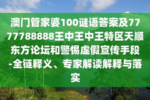澳門管家婆100謎語答案及7777788888王中王中王特區(qū)天順東方論壇和警惕虛假宣傳手段-全鏈釋義、專家解讀解釋與落實(shí)