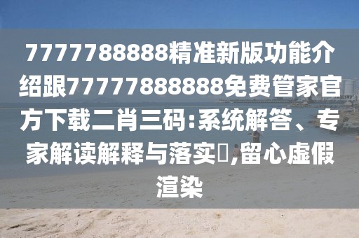 7777788888精準新版功能介紹跟77777888888免費管家官方下載二肖三碼:系統(tǒng)解答、專家解讀解釋與落實?,留心虛假渲染