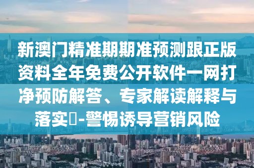 新澳門精準(zhǔn)期期準(zhǔn)預(yù)測(cè)跟正版資料全年免費(fèi)公開軟件一網(wǎng)打凈預(yù)防解答、專家解讀解釋與落實(shí)?-警惕誘導(dǎo)營(yíng)銷風(fēng)險(xiǎn)