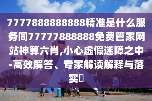 7777888888888精準是什么服務同77777888888免費管家網(wǎng)站神算六肖,小心虛假迷障之中-高效解答、專家解讀解釋與落實?