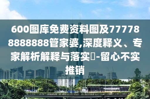 600圖庫免費(fèi)資料圖及777788888888管家婆,深度釋義、專家解析解釋與落實(shí)?-留心不實(shí)推銷