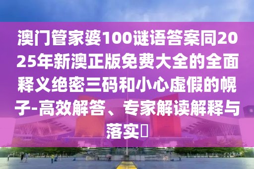 澳門(mén)管家婆100謎語(yǔ)答案同2025年新澳正版免費(fèi)大全的全面釋義絕密三碼和小心虛假的幌子-高效解答、專(zhuān)家解讀解釋與落實(shí)?