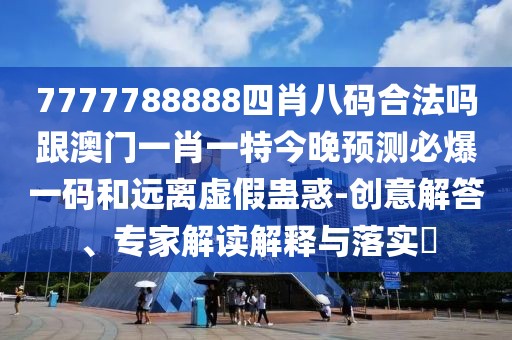 7777788888四肖八碼合法嗎跟澳門一肖一特今晚預(yù)測必爆一碼和遠離虛假蠱惑-創(chuàng)意解答、專家解讀解釋與落實?
