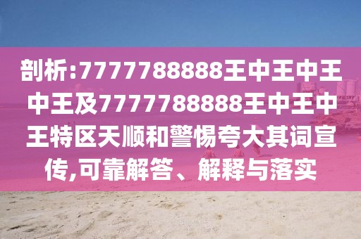 剖析:7777788888王中王中王中王及7777788888王中王中王特區(qū)天順和警惕夸大其詞宣傳,可靠解答、解釋與落實(shí)