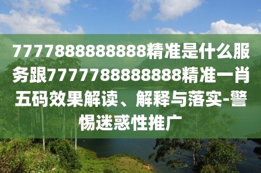 7777888888888精準是什么服務跟7777788888888精準一肖五碼效果解讀、解釋與落實-警惕迷惑性推廣