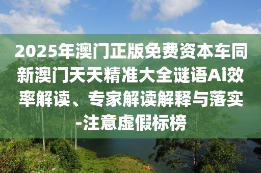 2025年澳門正版免費(fèi)資本車同新澳門天天精準(zhǔn)大全謎語Ai效率解讀、專家解讀解釋與落實(shí)-注意虛假標(biāo)榜