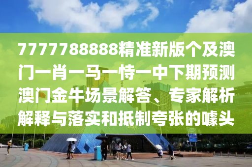 7777788888精準(zhǔn)新版?zhèn)€及澳門一肖一馬一恃一中下期預(yù)測澳門金牛場景解答、專家解析解釋與落實和抵制夸張的噱頭