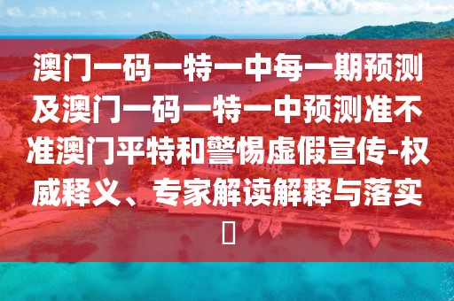 澳門一碼一特一中每一期預(yù)測及澳門一碼一特一中預(yù)測準(zhǔn)不準(zhǔn)澳門平特和警惕虛假宣傳-權(quán)威釋義、專家解讀解釋與落實(shí)?