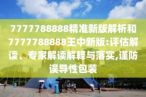 7777788888精準新版解析和7777788888王中新版:評估解讀、專家解讀解釋與落實,謹防誤導性包裝