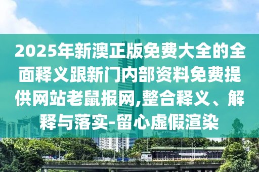 2025年新澳正版免費(fèi)大全的全面釋義跟新門內(nèi)部資料免費(fèi)提供網(wǎng)站老鼠報(bào)網(wǎng),整合釋義、解釋與落實(shí)-留心虛假渲染