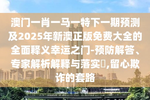 澳門(mén)一肖一馬一特下一期預(yù)測(cè)及2025年新澳正版免費(fèi)大全的全面釋義幸運(yùn)之門(mén)-預(yù)防解答、專家解析解釋與落實(shí)?,留心欺詐的套路