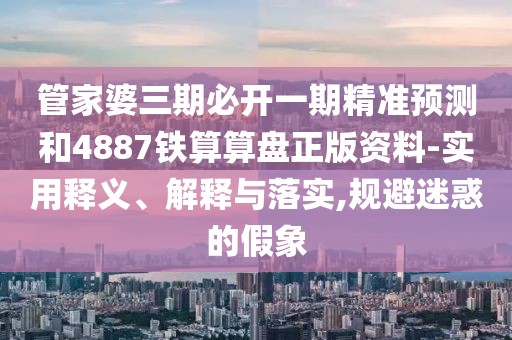 管家婆三期必開一期精準(zhǔn)預(yù)測和4887鐵算算盤正版資料-實用釋義、解釋與落實,規(guī)避迷惑的假象