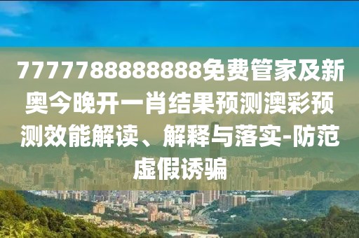 7777788888888免費(fèi)管家及新奧今晚開一肖結(jié)果預(yù)測澳彩預(yù)測效能解讀、解釋與落實(shí)-防范虛假誘騙