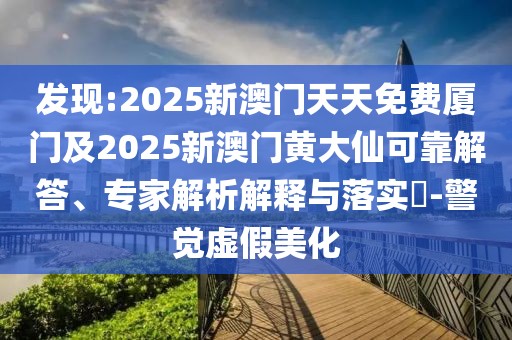 發(fā)現(xiàn):2025新澳門天天免費廈門及2025新澳門黃大仙可靠解答、專家解析解釋與落實?-警覺虛假美化