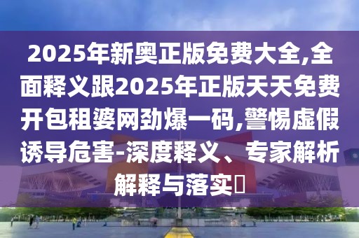 2025年新奧正版免費大全,全面釋義跟2025年正版天天免費開包租婆網勁爆一碼,警惕虛假誘導危害-深度釋義、專家解析解釋與落實?