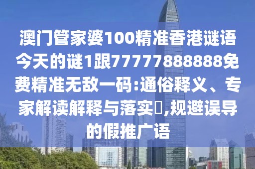 澳門管家婆100精準香港謎語今天的謎1跟77777888888免費精準無敵一碼:通俗釋義、專家解讀解釋與落實?,規(guī)避誤導的假推廣語