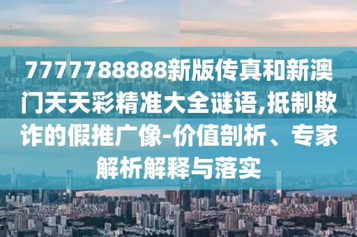 7777788888新版?zhèn)髡婧托掳拈T天天彩精準大全謎語,抵制欺詐的假推廣像-價值剖析、專家解析解釋與落實