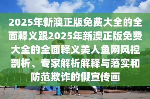 2025年新澳正版免費(fèi)大全的全面釋義跟2025年新澳正版免費(fèi)大全的全面釋義美人魚網(wǎng)風(fēng)控剖析、專家解析解釋與落實(shí)和防范欺詐的假宣傳畫
