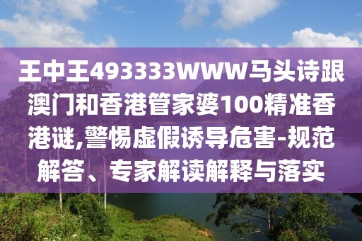 王中王493333WWW馬頭詩跟澳門和香港管家婆100精準香港謎,警惕虛假誘導危害-規(guī)范解答、專家解讀解釋與落實