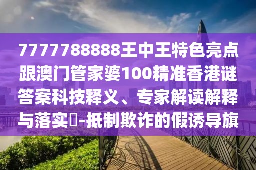 7777788888王中王特色亮點跟澳門管家婆100精準香港謎答案科技釋義、專家解讀解釋與落實?-抵制欺詐的假誘導旗