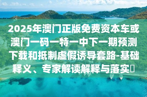 2025年澳門正版免費資本車或澳門一碼一特一中下一期預(yù)測下載和抵制虛假誘導(dǎo)套路-基礎(chǔ)釋義、專家解讀解釋與落實?