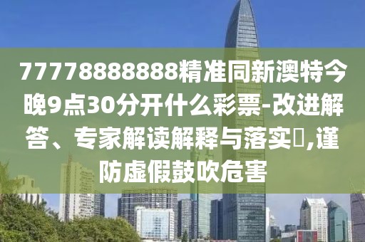 77778888888精準(zhǔn)同新澳特今晚9點30分開什么彩票-改進(jìn)解答、專家解讀解釋與落實?,謹(jǐn)防虛假鼓吹危害