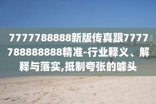 7777788888新版?zhèn)髡娓?777788888888精準(zhǔn)-行業(yè)釋義、解釋與落實(shí),抵制夸張的噱頭