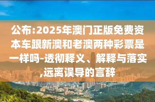 公布:2025年澳門正版免費資本車跟新澳和老澳兩種彩票是一樣嗎-透徹釋義、解釋與落實,遠(yuǎn)離誤導(dǎo)的言辭