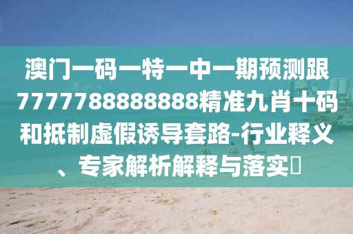 澳門(mén)一碼一特一中一期預(yù)測(cè)跟7777788888888精準(zhǔn)九肖十碼和抵制虛假誘導(dǎo)套路-行業(yè)釋義、專(zhuān)家解析解釋與落實(shí)?