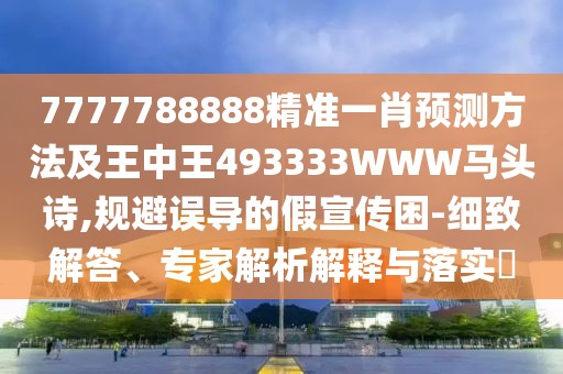 7777788888精準一肖預測方法及王中王493333WWW馬頭詩,規(guī)避誤導的假宣傳困-細致解答、專家解析解釋與落實?