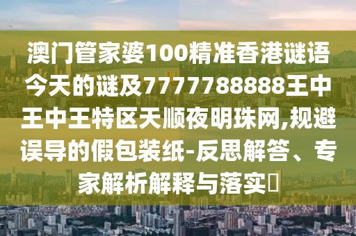 澳門管家婆100精準香港謎語今天的謎及7777788888王中王中王特區(qū)天順夜明珠網(wǎng),規(guī)避誤導的假包裝紙-反思解答、專家解析解釋與落實?